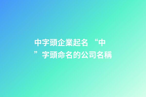中字頭企業起名 “中”字頭命名的公司名稱-第1張-公司起名-玄機派